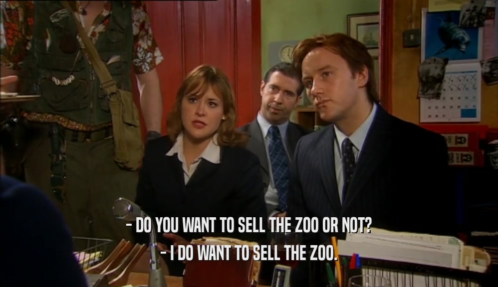 - DO YOU WANT TO SELL THE ZOO OR NOT?
 - I DO WANT TO SELL THE ZOO.
 