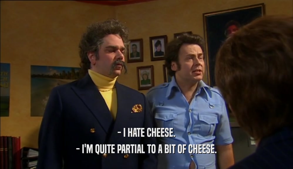 - I HATE CHEESE. - I'M QUITE PARTIAL TO A BIT OF CHEESE. 