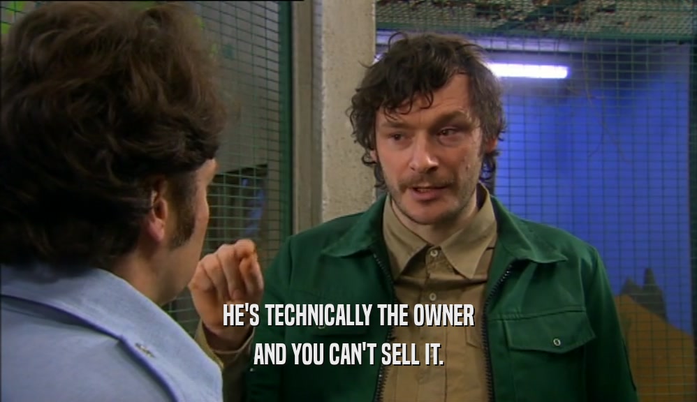 HE'S TECHNICALLY THE OWNER
 AND YOU CAN'T SELL IT.
 