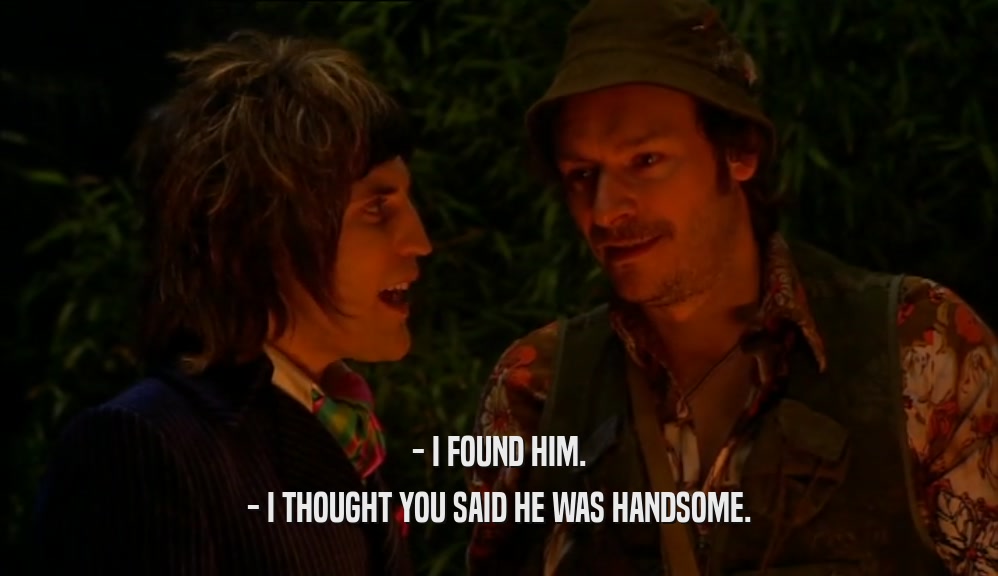 - I FOUND HIM. - I THOUGHT YOU SAID HE WAS HANDSOME. 