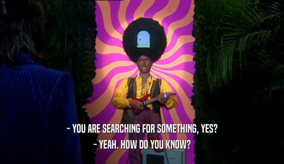 - YOU ARE SEARCHING FOR SOMETHING, YES? - YEAH. HOW DO YOU KNOW? 