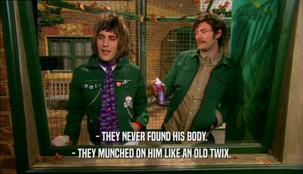 - THEY NEVER FOUND HIS BODY. - THEY MUNCHED ON HIM LIKE AN OLD TWIX. 