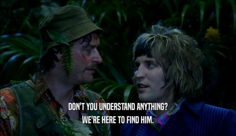DON'T YOU UNDERSTAND ANYTHING? WE'RE HERE TO FIND HIM. 