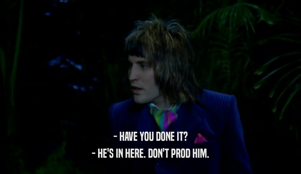 - HAVE YOU DONE IT? - HE'S IN HERE. DON'T PROD HIM. 