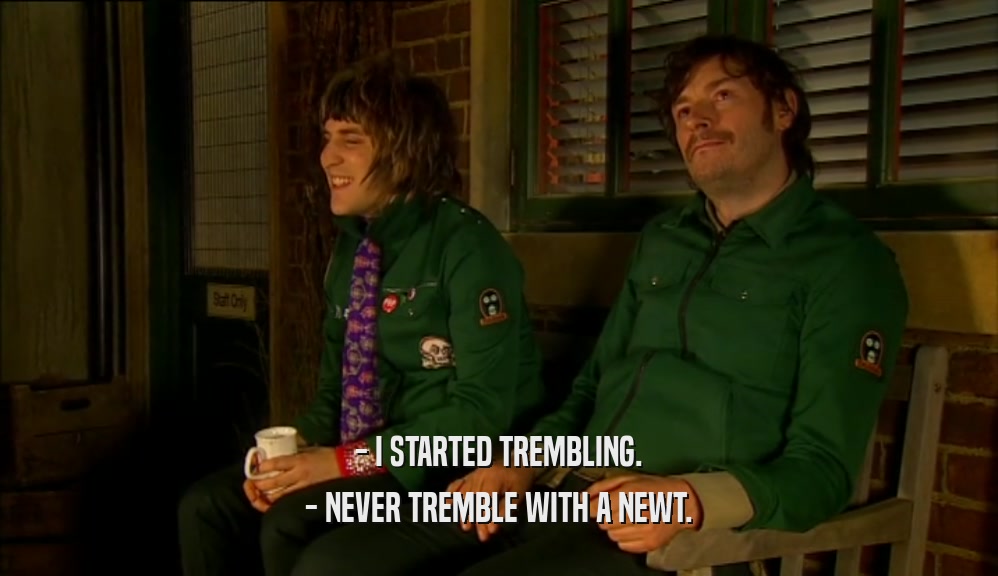 - I STARTED TREMBLING. - NEVER TREMBLE WITH A NEWT. 