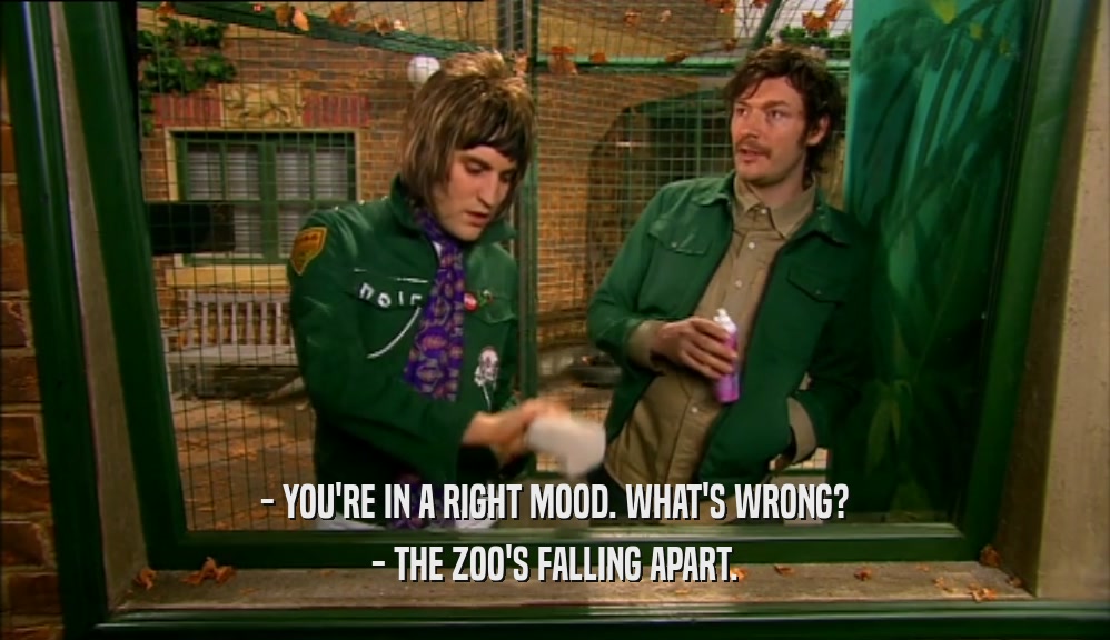 - YOU'RE IN A RIGHT MOOD. WHAT'S WRONG? - THE ZOO'S FALLING APART. 