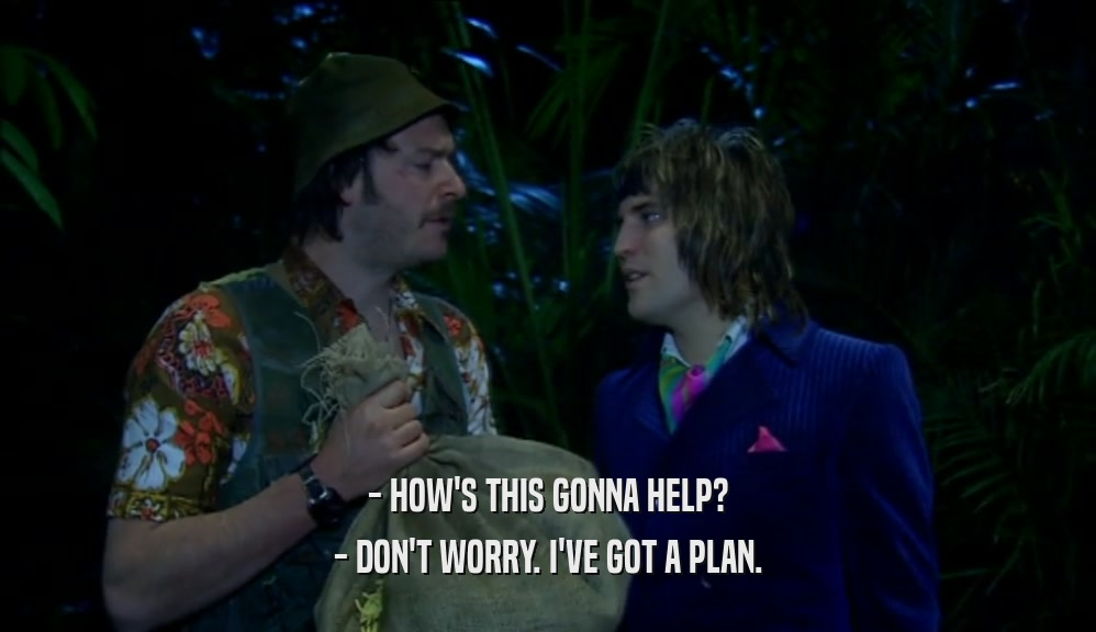 - HOW'S THIS GONNA HELP? - DON'T WORRY. I'VE GOT A PLAN. 