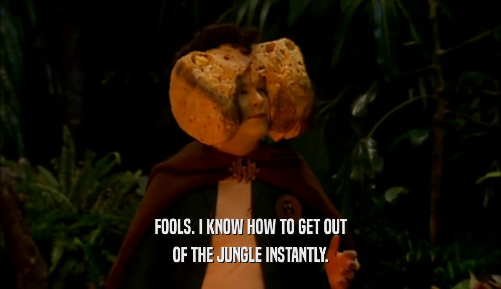 FOOLS. I KNOW HOW TO GET OUT OF THE JUNGLE INSTANTLY. 