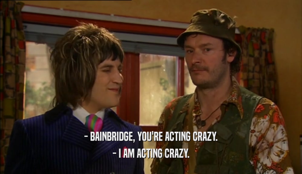 - BAINBRIDGE, YOU'RE ACTING CRAZY. - I AM ACTING CRAZY. 