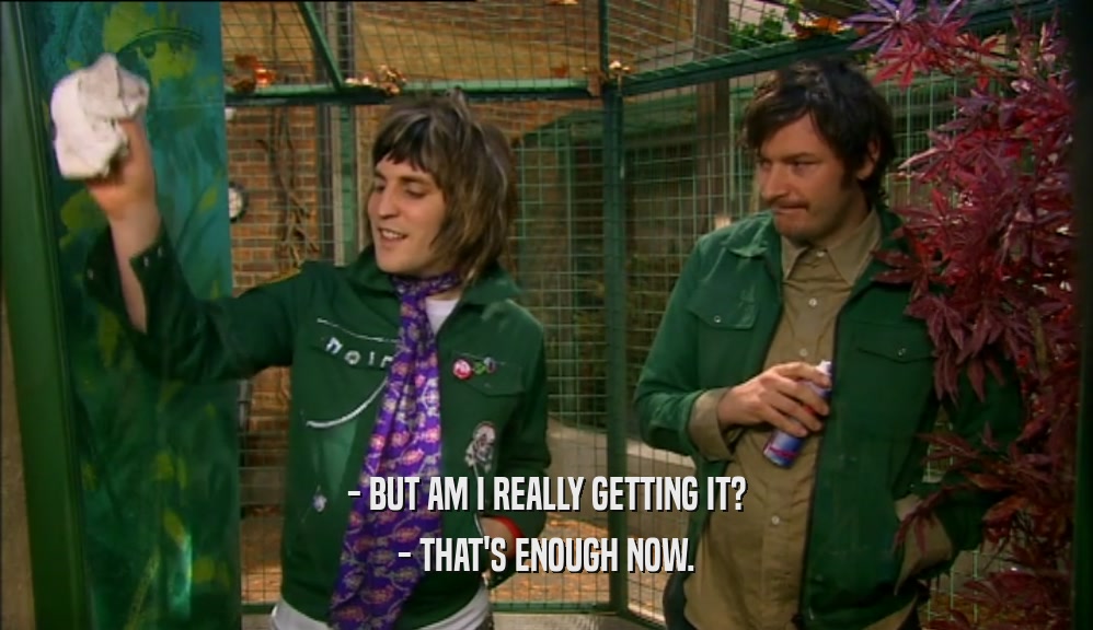 - BUT AM I REALLY GETTING IT? - THAT'S ENOUGH NOW. 