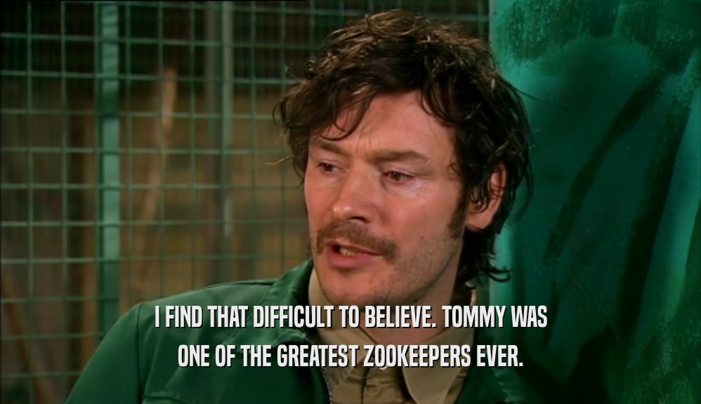 I FIND THAT DIFFICULT TO BELIEVE. TOMMY WAS ONE OF THE GREATEST ZOOKEEPERS EVER. 