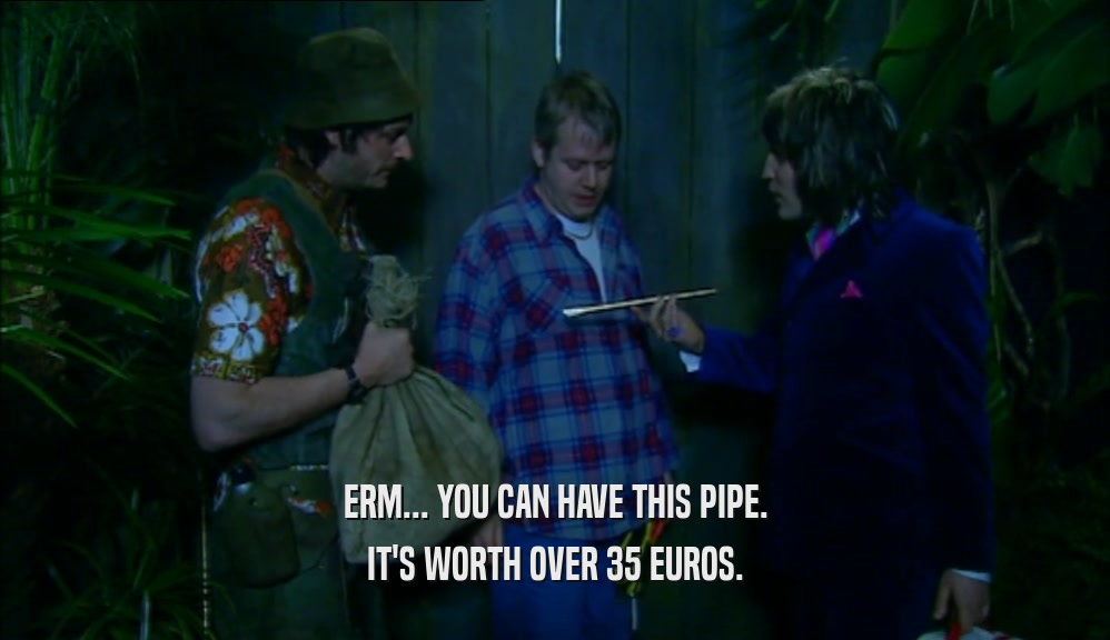 ERM... YOU CAN HAVE THIS PIPE. IT'S WORTH OVER 35 EUROS. 