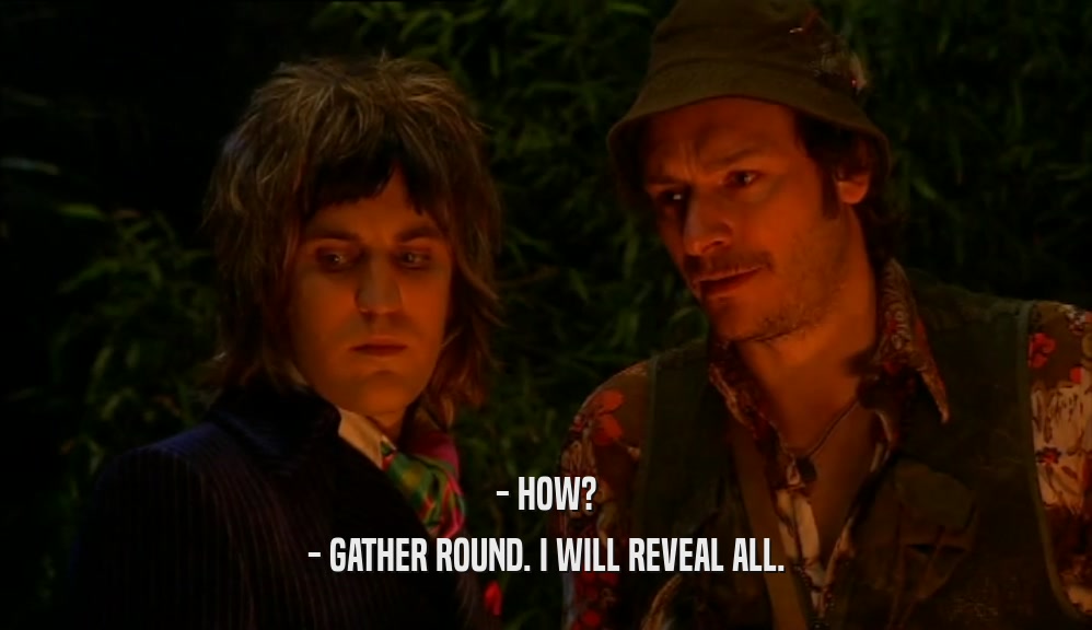 - HOW? - GATHER ROUND. I WILL REVEAL ALL. 