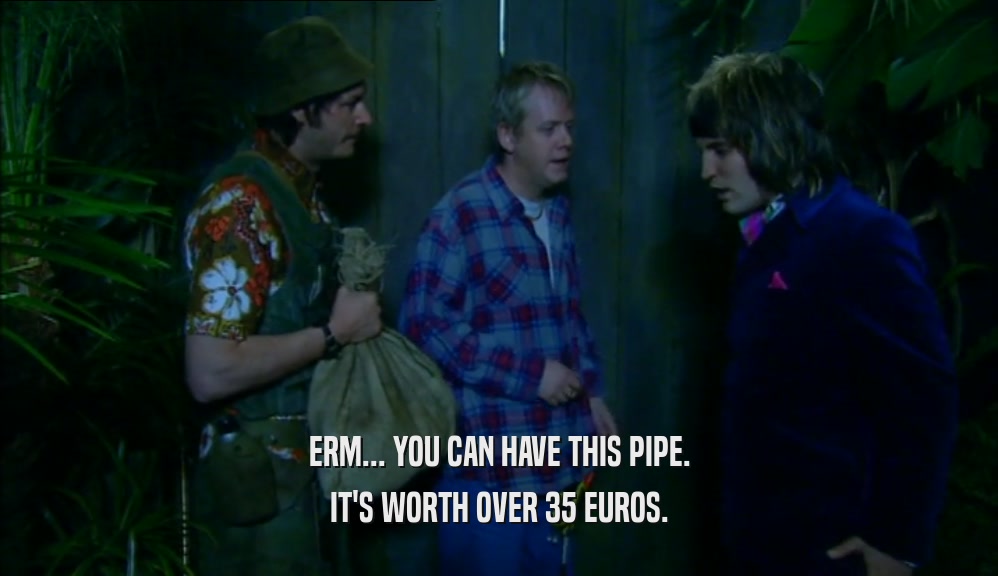 ERM... YOU CAN HAVE THIS PIPE. IT'S WORTH OVER 35 EUROS. 