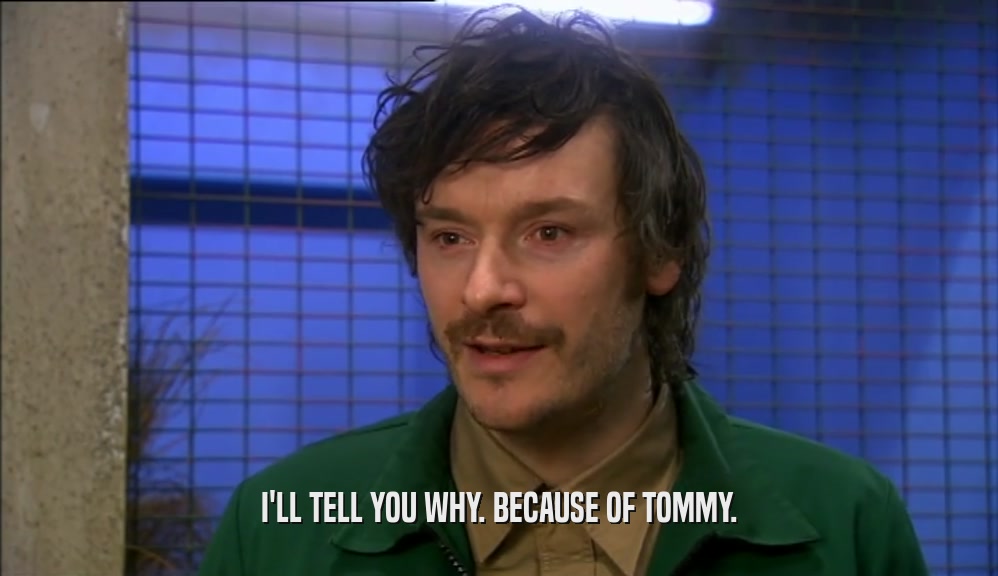 I'LL TELL YOU WHY. BECAUSE OF TOMMY.
  