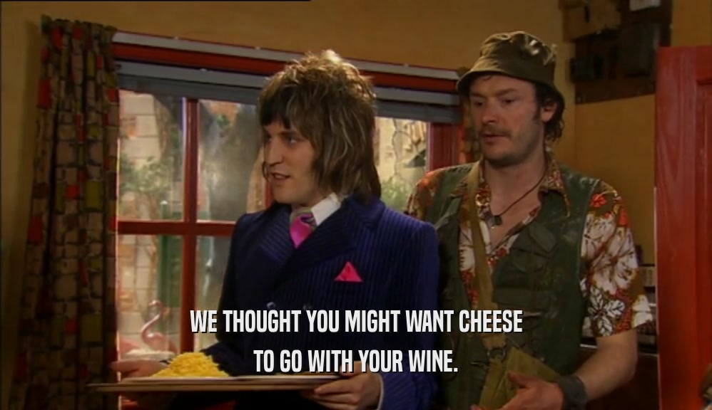 WE THOUGHT YOU MIGHT WANT CHEESE TO GO WITH YOUR WINE. 
