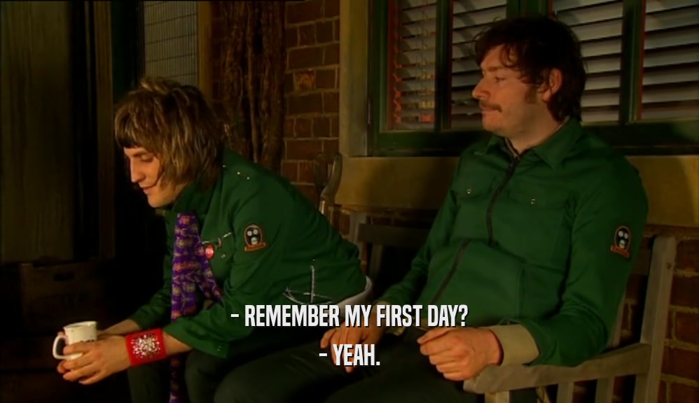 - REMEMBER MY FIRST DAY? - YEAH. 