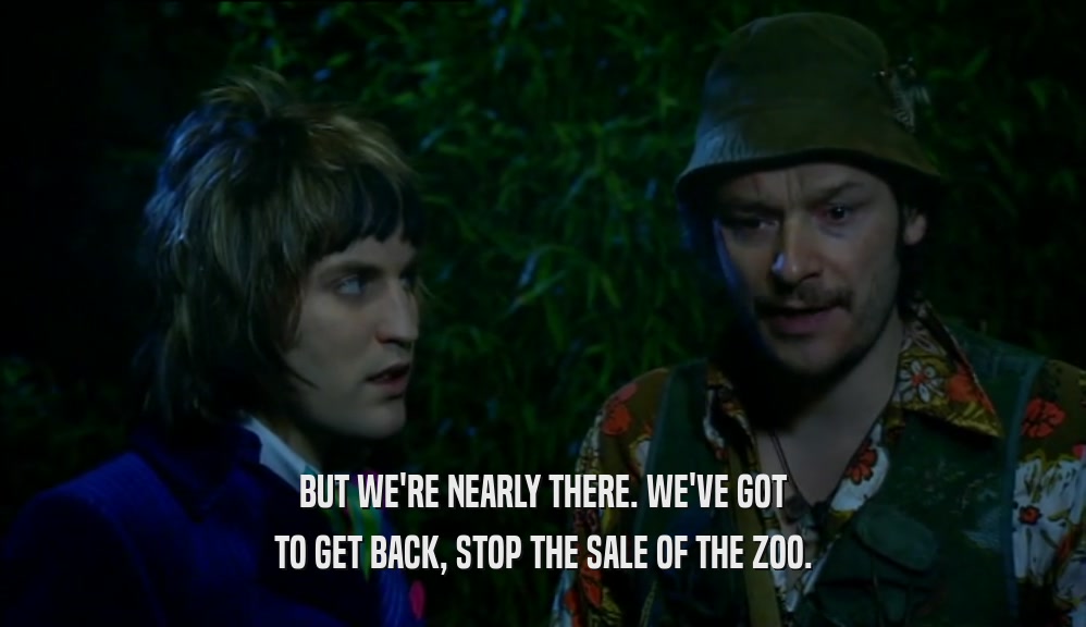BUT WE'RE NEARLY THERE. WE'VE GOT
 TO GET BACK, STOP THE SALE OF THE ZOO.
 