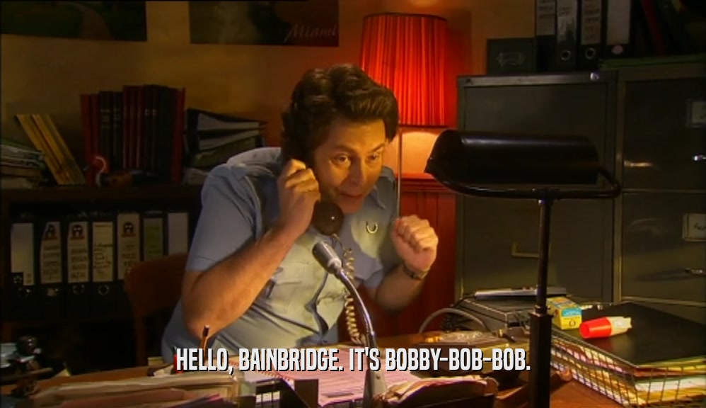 HELLO, BAINBRIDGE. IT'S BOBBY-BOB-BOB.  