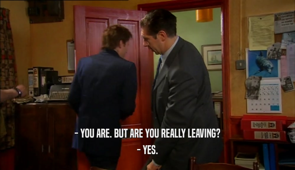 - YOU ARE. BUT ARE YOU REALLY LEAVING? - YES. 