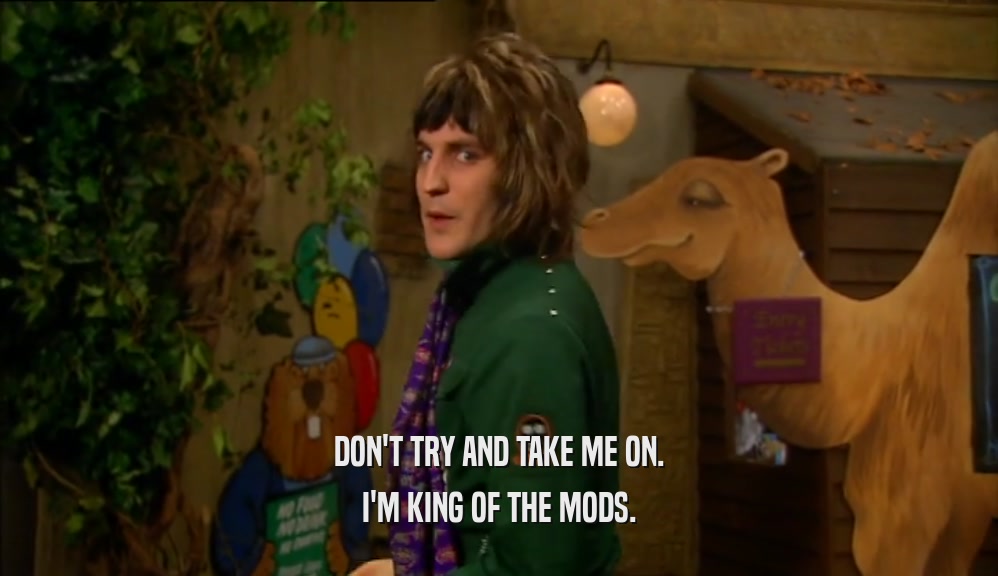 DON'T TRY AND TAKE ME ON. I'M KING OF THE MODS. 