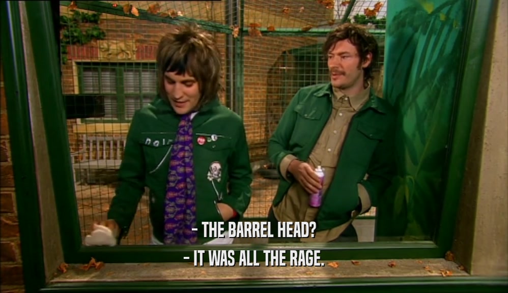 - THE BARREL HEAD? - IT WAS ALL THE RAGE. 