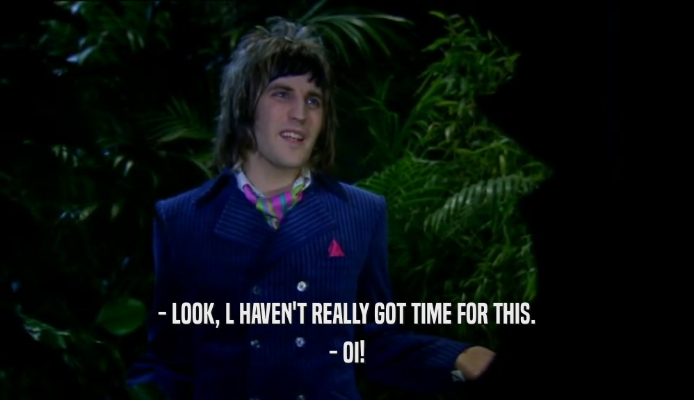 - LOOK, L HAVEN'T REALLY GOT TIME FOR THIS. - OI! 