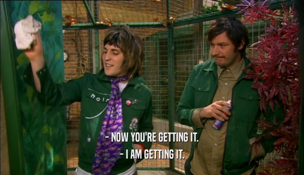 - NOW YOU'RE GETTING IT. - I AM GETTING IT. 