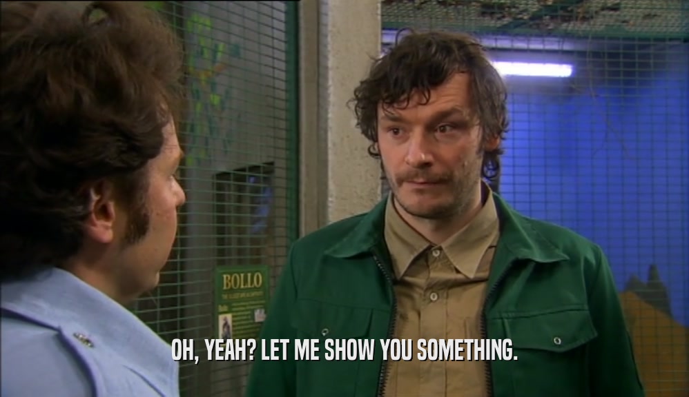OH, YEAH? LET ME SHOW YOU SOMETHING.  