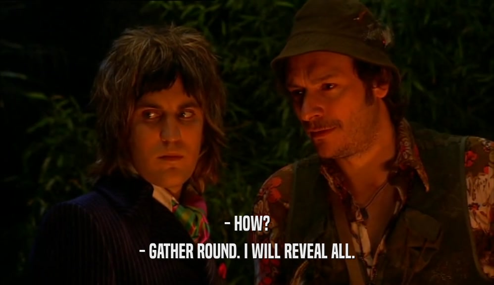 - HOW? - GATHER ROUND. I WILL REVEAL ALL. 
