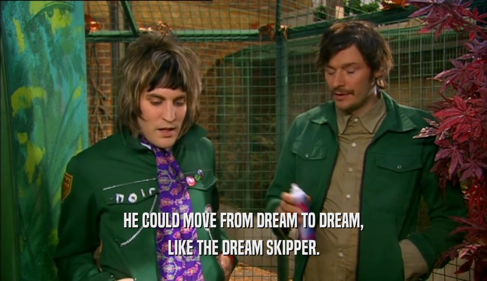 HE COULD MOVE FROM DREAM TO DREAM,
 LIKE THE DREAM SKIPPER.
 