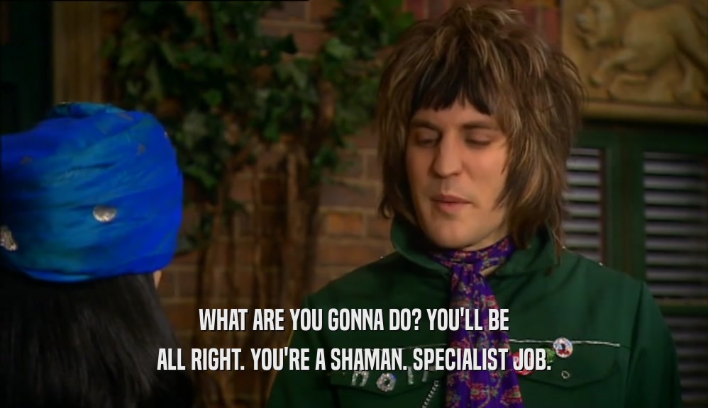 WHAT ARE YOU GONNA DO? YOU'LL BE ALL RIGHT. YOU'RE A SHAMAN. SPECIALIST JOB. 