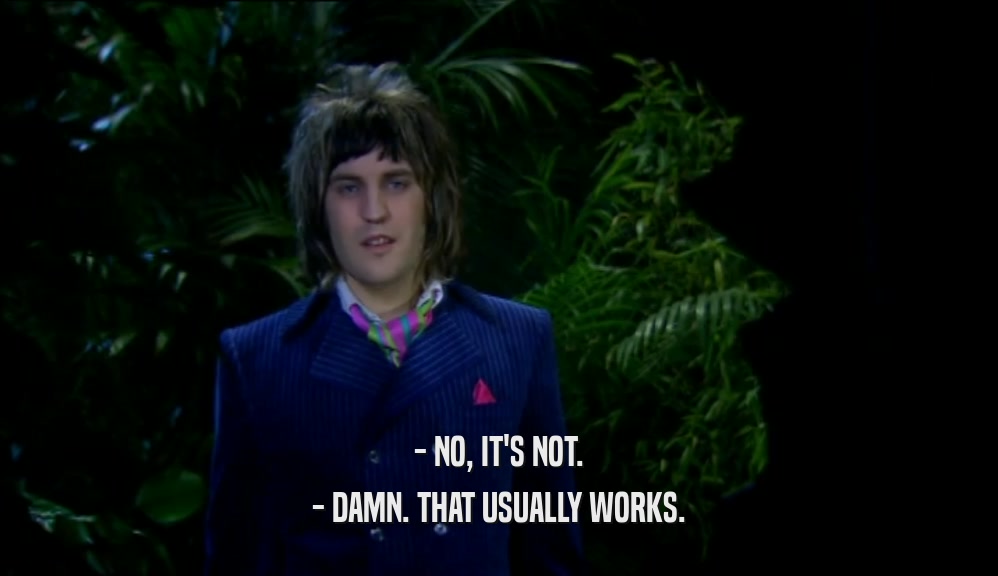 - NO, IT'S NOT. - DAMN. THAT USUALLY WORKS. 