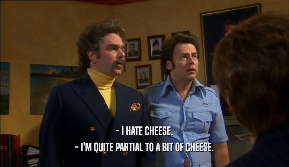 - I HATE CHEESE. - I'M QUITE PARTIAL TO A BIT OF CHEESE. 
