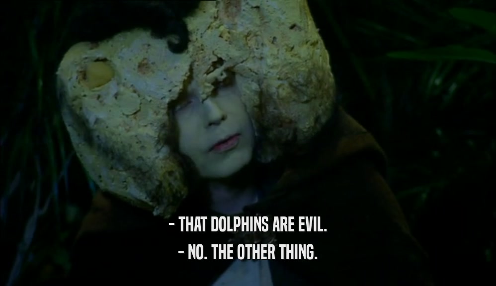 - THAT DOLPHINS ARE EVIL. - NO. THE OTHER THING. 