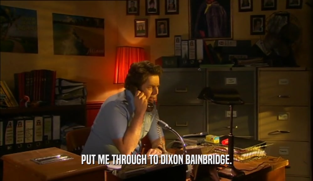 PUT ME THROUGH TO DIXON BAINBRIDGE.  