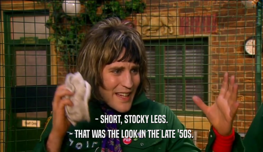 - SHORT, STOCKY LEGS. - THAT WAS THE LOOK IN THE LATE '50S. 