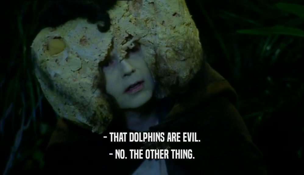 - THAT DOLPHINS ARE EVIL. - NO. THE OTHER THING. 