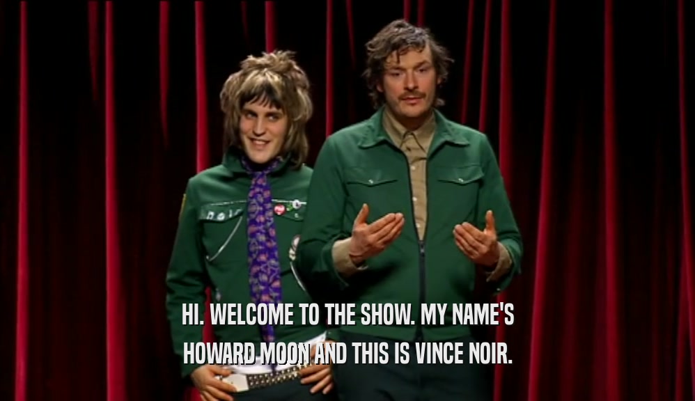 HI. WELCOME TO THE SHOW. MY NAME'S HOWARD MOON AND THIS IS VINCE NOIR. 