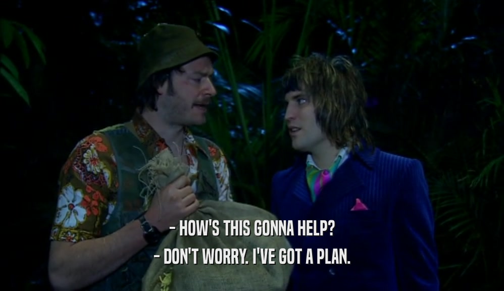 - HOW'S THIS GONNA HELP? - DON'T WORRY. I'VE GOT A PLAN. 
