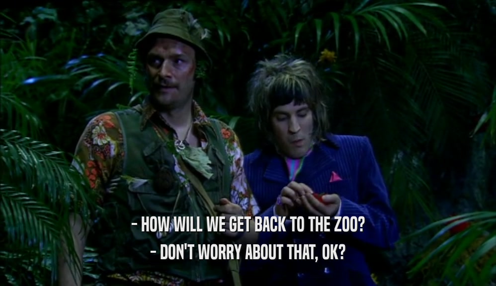 - HOW WILL WE GET BACK TO THE ZOO? - DON'T WORRY ABOUT THAT, OK? 