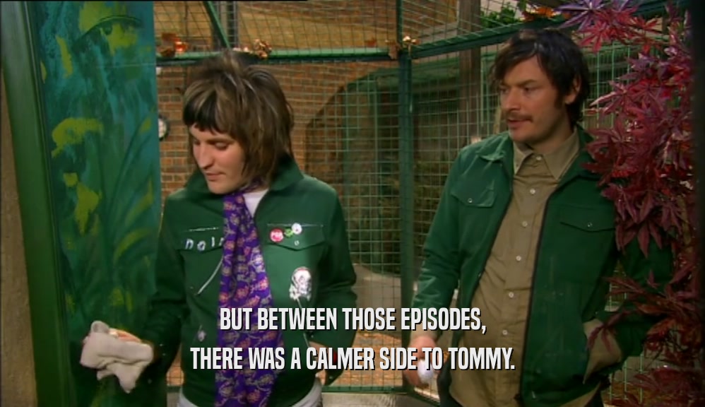BUT BETWEEN THOSE EPISODES, THERE WAS A CALMER SIDE TO TOMMY. 