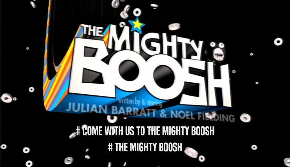 # COME WITH US TO THE MIGHTY BOOSH # THE MIGHTY BOOSH 