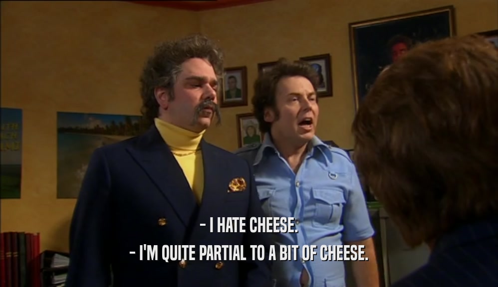 - I HATE CHEESE. - I'M QUITE PARTIAL TO A BIT OF CHEESE. 