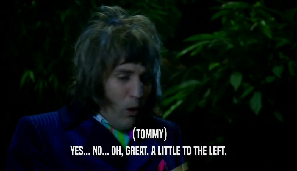 (TOMMY)
 YES... NO... OH, GREAT. A LITTLE TO THE LEFT.
 