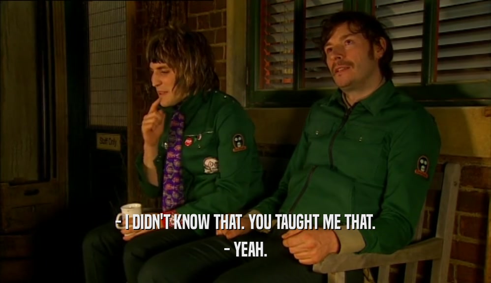 - I DIDN'T KNOW THAT. YOU TAUGHT ME THAT. - YEAH. 