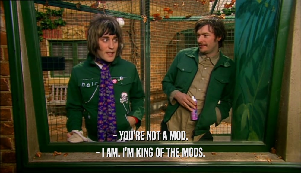 - YOU'RE NOT A MOD. - I AM. I'M KING OF THE MODS. 