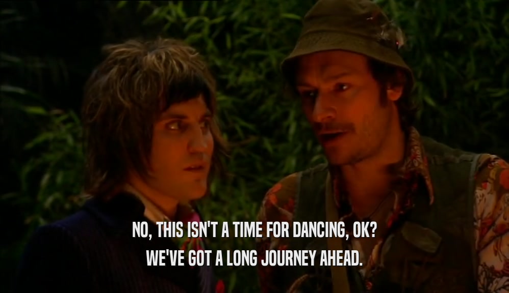 NO, THIS ISN'T A TIME FOR DANCING, OK? WE'VE GOT A LONG JOURNEY AHEAD. 