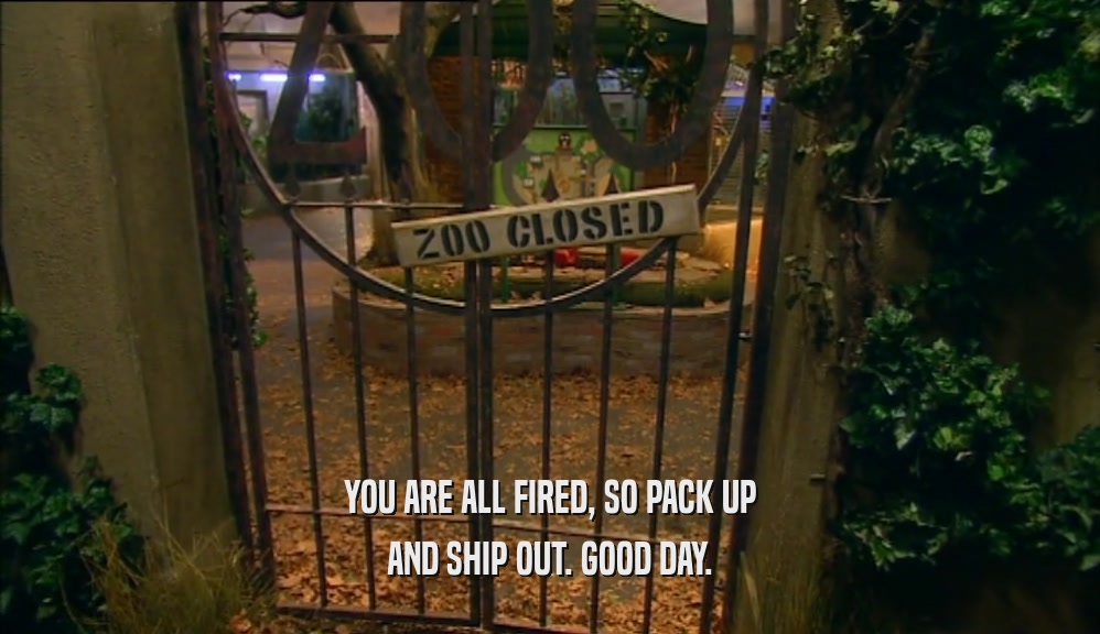 YOU ARE ALL FIRED, SO PACK UP AND SHIP OUT. GOOD DAY. 