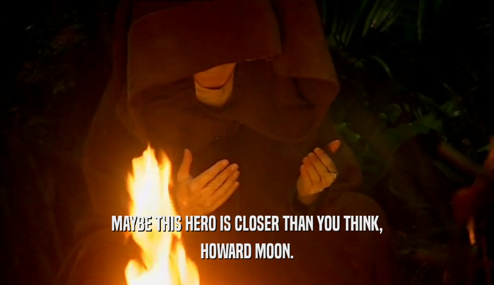 MAYBE THIS HERO IS CLOSER THAN YOU THINK,
 HOWARD MOON.
 